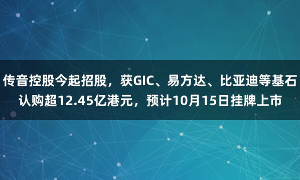 传音控股今起招股，获GIC、易方达、比亚迪等基石认购超12.45亿港元，预计10月15日挂牌上市