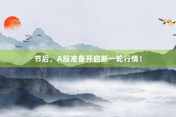 节后，A股准备开启新一轮行情！