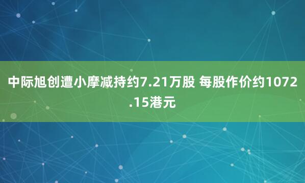 中际旭创遭小摩减持约7.21万股 每股作价约1072.15港元