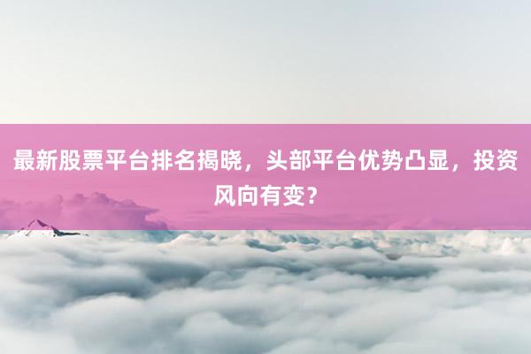 最新股票平台排名揭晓，头部平台优势凸显，投资风向有变？