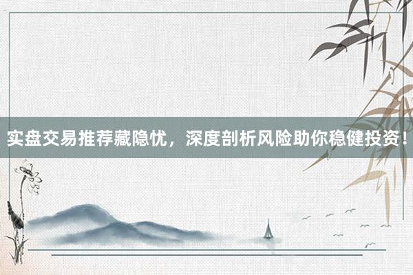 实盘交易推荐藏隐忧，深度剖析风险助你稳健投资！
