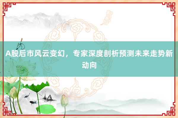 A股后市风云变幻，专家深度剖析预测未来走势新动向