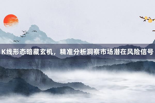 K线形态暗藏玄机，精准分析洞察市场潜在风险信号