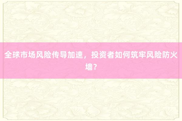 全球市场风险传导加速，投资者如何筑牢风险防火墙？