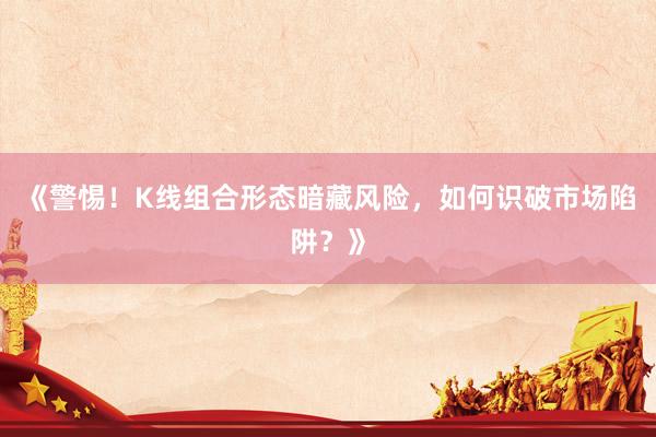 《警惕！K线组合形态暗藏风险，如何识破市场陷阱？》