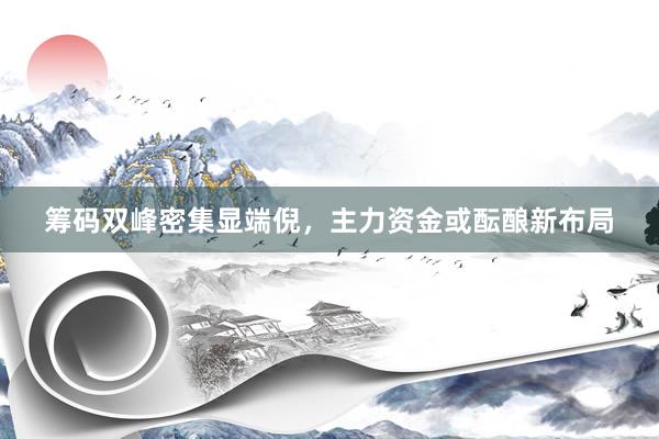 筹码双峰密集显端倪，主力资金或酝酿新布局