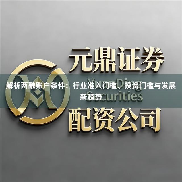解析两融账户条件：行业准入门槛、投资门槛与发展新趋势