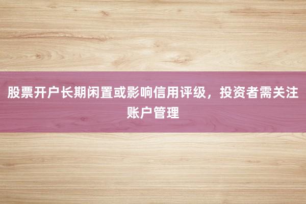 股票开户长期闲置或影响信用评级，投资者需关注账户管理