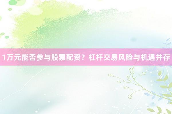 1万元能否参与股票配资？杠杆交易风险与机遇并存