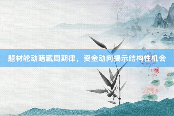 题材轮动暗藏周期律，资金动向揭示结构性机会