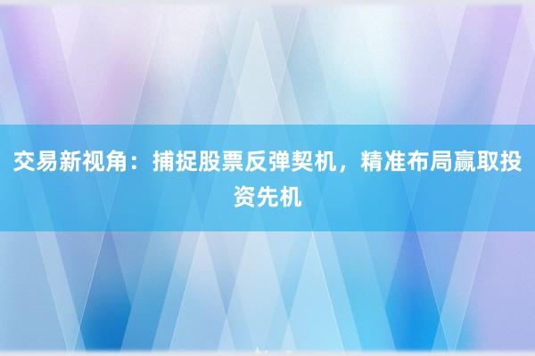 交易新视角：捕捉股票反弹契机，精准布局赢取投资先机