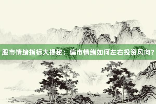股市情绪指标大揭秘：偏市情绪如何左右投资风向？
