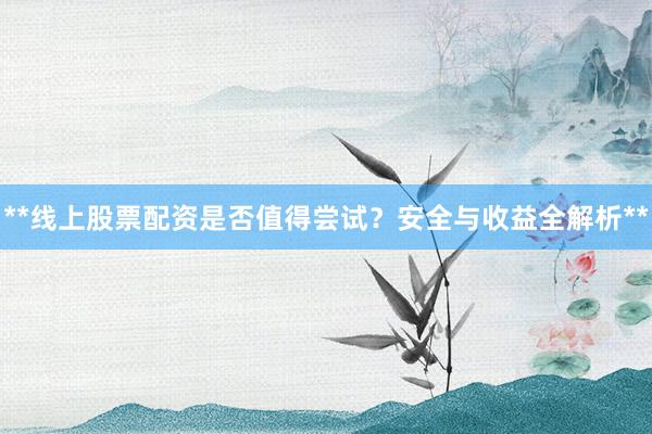 **线上股票配资是否值得尝试?安全与收益全解析**