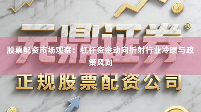 股票配资市场观察：杠杆资金动向折射行业冷暖与政策风向