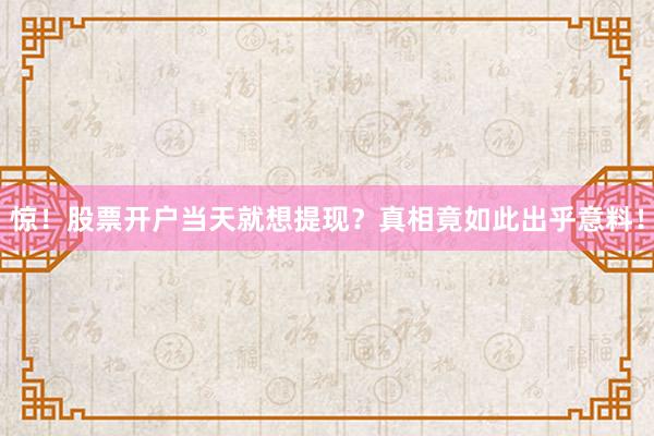 惊！股票开户当天就想提现？真相竟如此出乎意料！