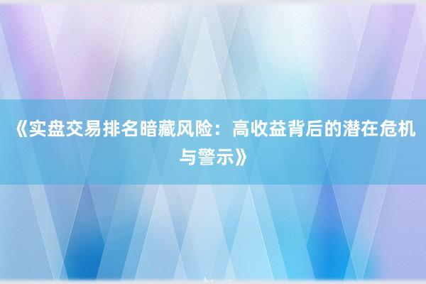 《实盘交易排名暗藏风险：高收益背后的潜在危机与警示》