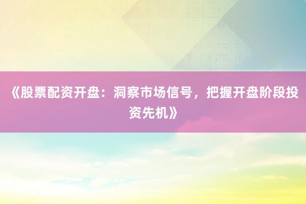 《股票配资开盘：洞察市场信号，把握开盘阶段投资先机》