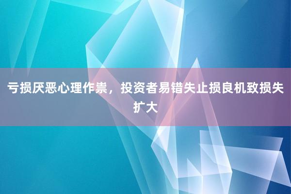 亏损厌恶心理作祟，投资者易错失止损良机致损失扩大
