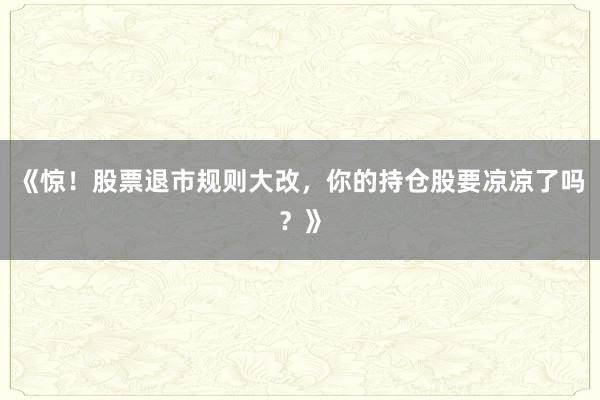 《惊！股票退市规则大改，你的持仓股要凉凉了吗？》