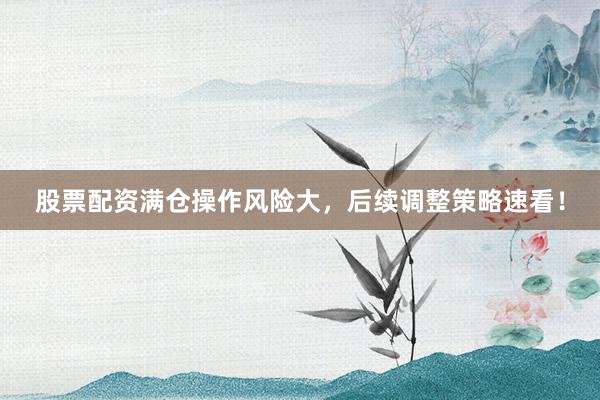 股票配资满仓操作风险大，后续调整策略速看！