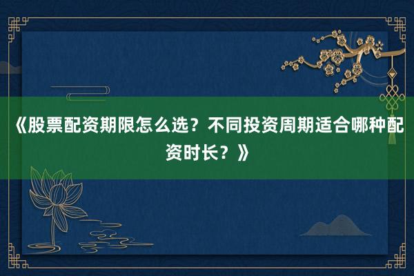 《股票配资期限怎么选？不同投资周期适合哪种配资时长？》