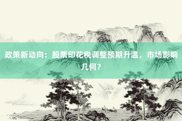 政策新动向：股票印花税调整预期升温，市场影响几何？