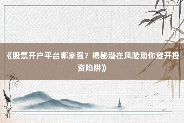 《股票开户平台哪家强?揭秘潜在风险助你避开投资陷阱》