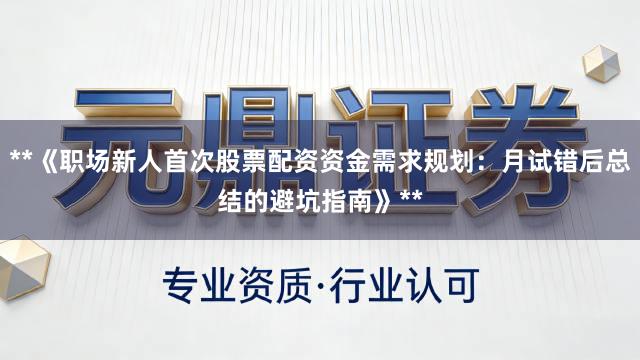 **《职场新人首次股票配资资金需求规划：月试错后总结的避坑指南》**