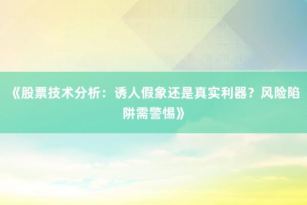 《股票技术分析：诱人假象还是真实利器？风险陷阱需警惕》