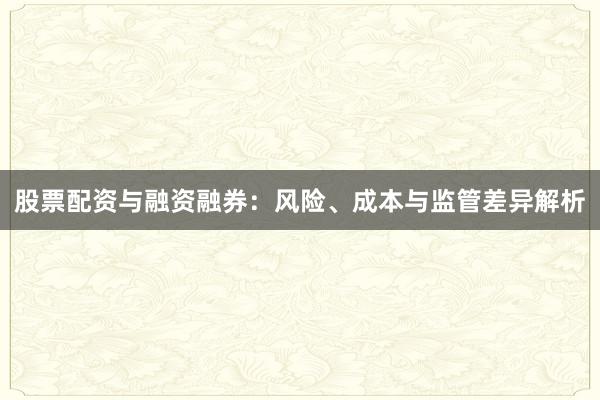 股票配资与融资融券：风险、成本与监管差异解析