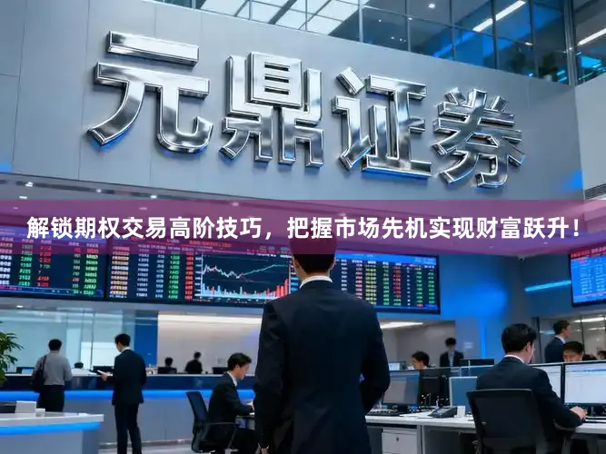 解锁期权交易高阶技巧，把握市场先机实现财富跃升！