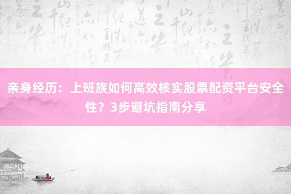 亲身经历：上班族如何高效核实股票配资平台安全性？3步避坑指南分享