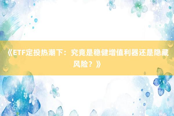 《ETF定投热潮下：究竟是稳健增值利器还是隐藏风险？》