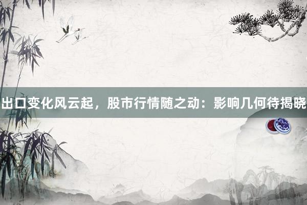 出口变化风云起，股市行情随之动：影响几何待揭晓