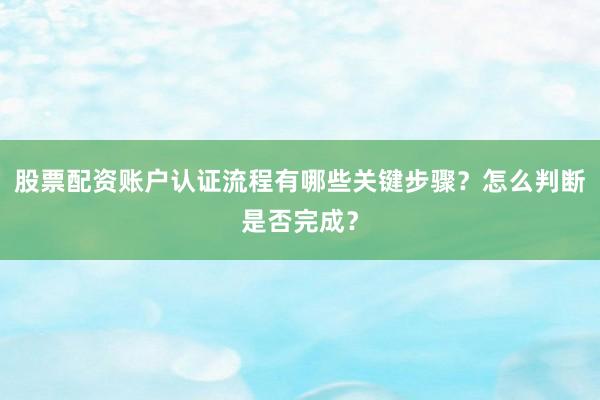 股票配资账户认证流程有哪些关键步骤？怎么判断是否完成？