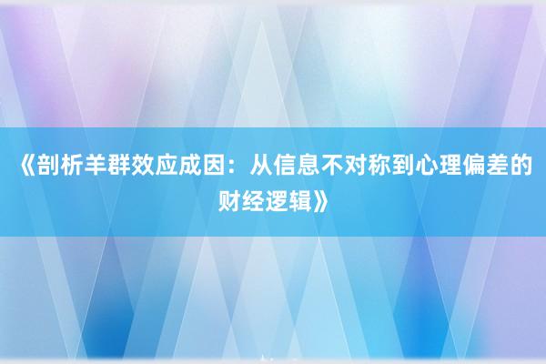 《剖析羊群效应成因：从信息不对称到心理偏差的财经逻辑》