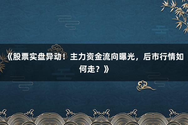 《股票实盘异动！主力资金流向曝光，后市行情如何走？》