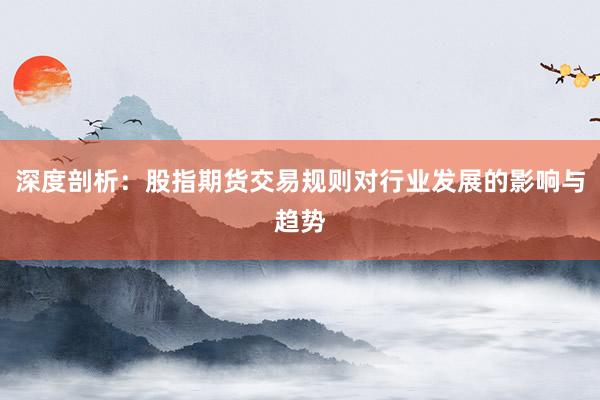 深度剖析：股指期货交易规则对行业发展的影响与趋势