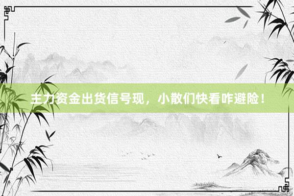 主力资金出货信号现，小散们快看咋避险！