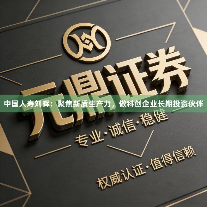 中国人寿刘晖：聚焦新质生产力，做科创企业长期投资伙伴
