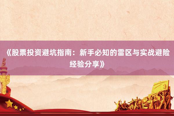 《股票投资避坑指南：新手必知的雷区与实战避险经验分享》