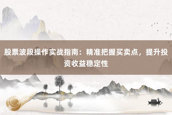 股票波段操作实战指南：精准把握买卖点，提升投资收益稳定性