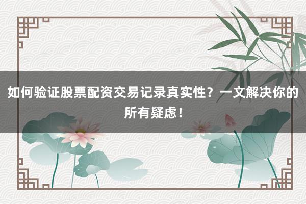 如何验证股票配资交易记录真实性？一文解决你的所有疑虑！