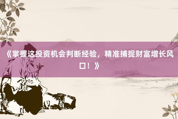 《掌握这投资机会判断经验，精准捕捉财富增长风口！》